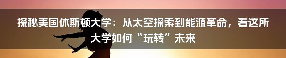 探秘美国休斯顿大学：从太空探索到能源革命，看这所大学如何“玩转”未来