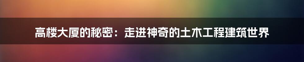 高楼大厦的秘密：走进神奇的土木工程建筑世界