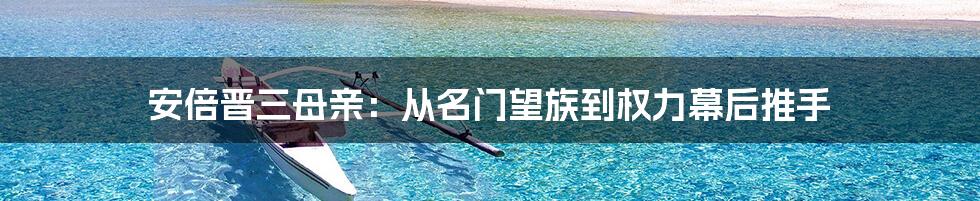 安倍晋三母亲：从名门望族到权力幕后推手