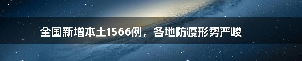 全国新增本土1566例，各地防疫形势严峻