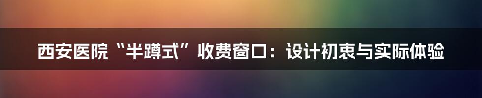 西安医院“半蹲式”收费窗口：设计初衷与实际体验