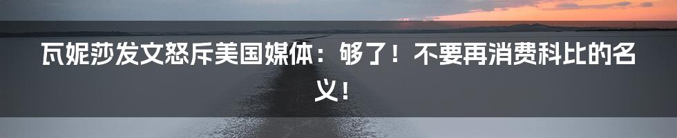 瓦妮莎发文怒斥美国媒体：够了！不要再消费科比的名义！