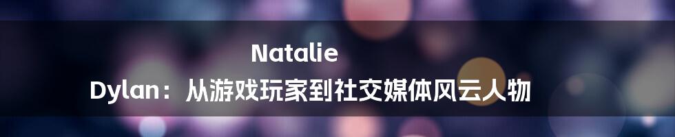 Natalie Dylan：从游戏玩家到社交媒体风云人物