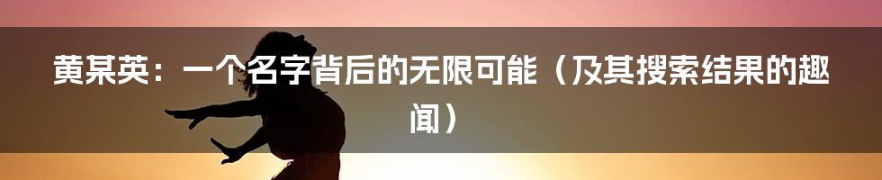 黄某英：一个名字背后的无限可能（及其搜索结果的趣闻）