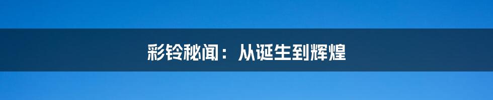 彩铃秘闻：从诞生到辉煌