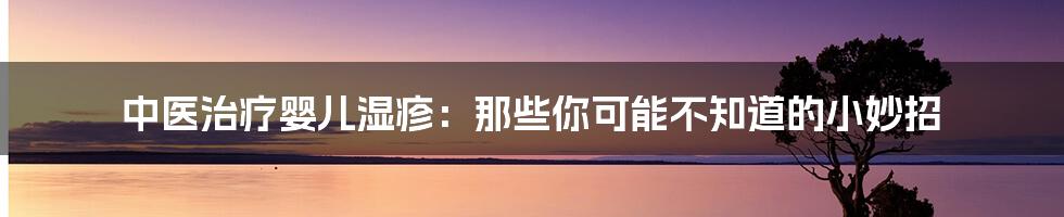 中医治疗婴儿湿疹：那些你可能不知道的小妙招