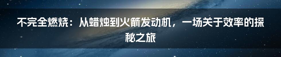 不完全燃烧：从蜡烛到火箭发动机，一场关于效率的探秘之旅