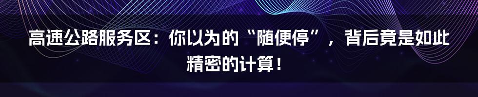 高速公路服务区：你以为的“随便停”，背后竟是如此精密的计算！