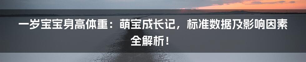 一岁宝宝身高体重：萌宝成长记，标准数据及影响因素全解析！