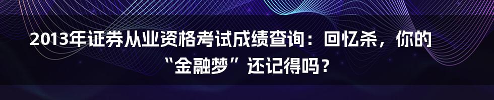 2013年证券从业资格考试成绩查询：回忆杀，你的“金融梦”还记得吗？