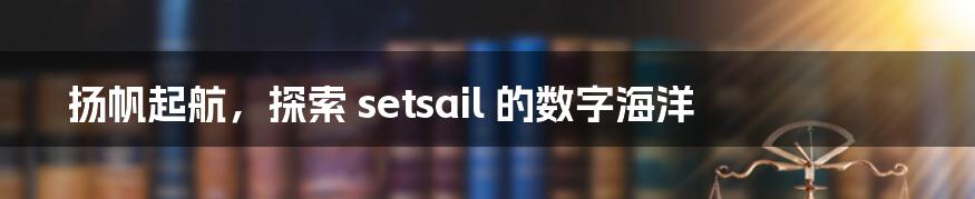 扬帆起航，探索 setsail 的数字海洋