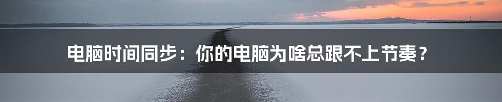 电脑时间同步：你的电脑为啥总跟不上节奏？