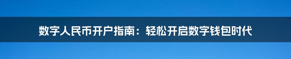 数字人民币开户指南：轻松开启数字钱包时代