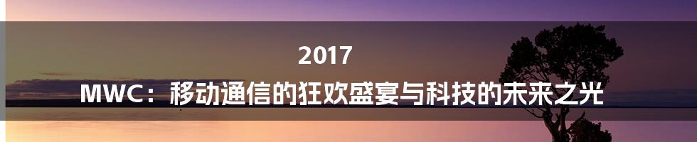 2017 MWC：移动通信的狂欢盛宴与科技的未来之光