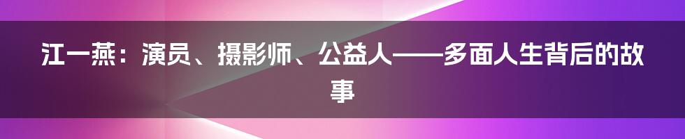 江一燕：演员、摄影师、公益人——多面人生背后的故事