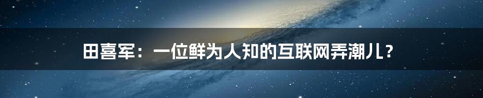 田喜军：一位鲜为人知的互联网弄潮儿？