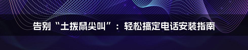 告别“土拨鼠尖叫”：轻松搞定电话安装指南