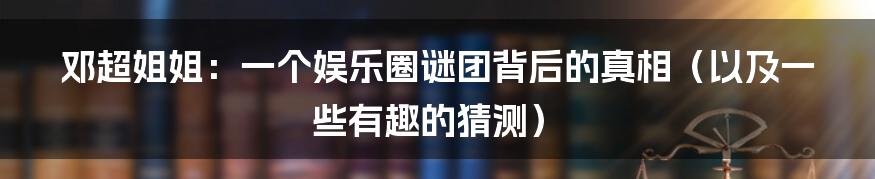 邓超姐姐：一个娱乐圈谜团背后的真相（以及一些有趣的猜测）