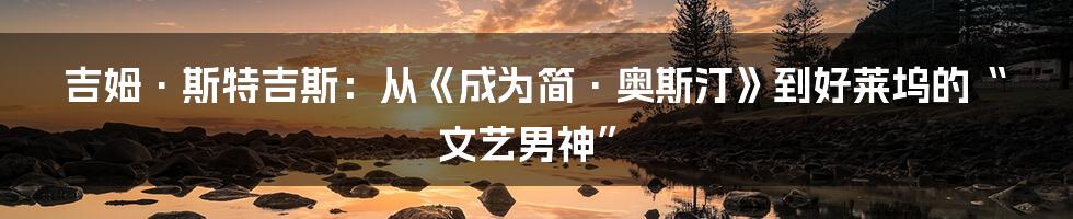 吉姆·斯特吉斯：从《成为简·奥斯汀》到好莱坞的“文艺男神”