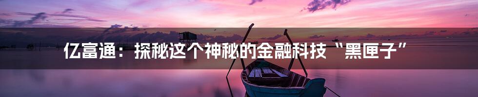 亿富通：探秘这个神秘的金融科技“黑匣子”