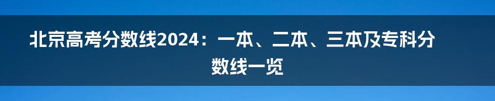 北京高考分数线2024：一本、二本、三本及专科分数线一览