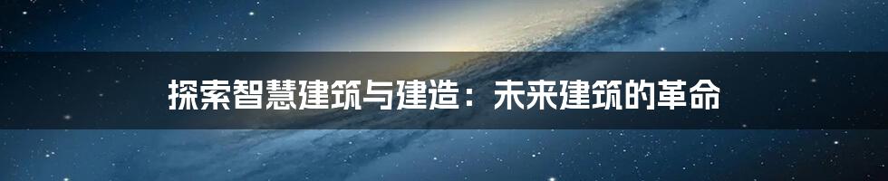 探索智慧建筑与建造：未来建筑的革命