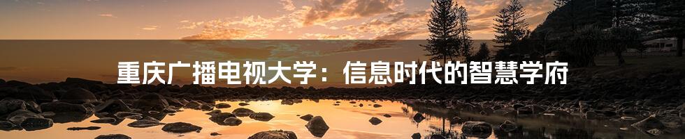 重庆广播电视大学：信息时代的智慧学府