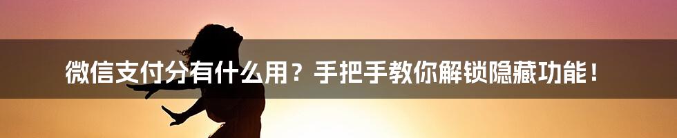 微信支付分有什么用？手把手教你解锁隐藏功能！