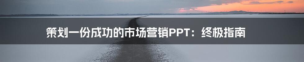 策划一份成功的市场营销PPT：终极指南