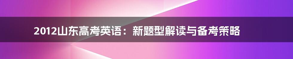 2012山东高考英语：新题型解读与备考策略