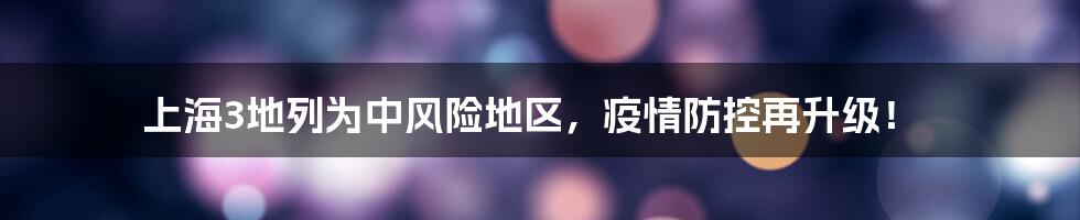 上海3地列为中风险地区，疫情防控再升级！