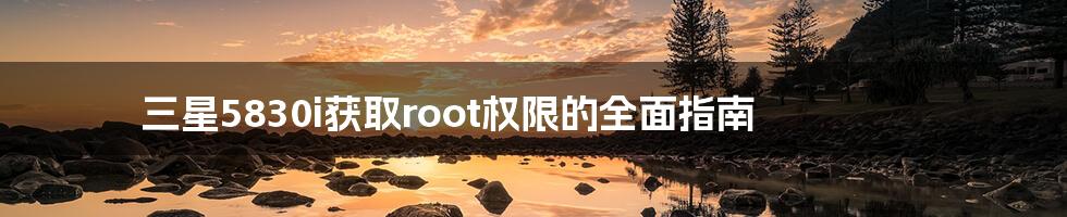 三星5830i获取root权限的全面指南