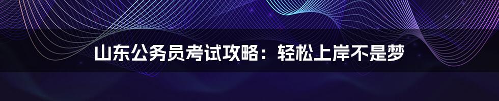 山东公务员考试攻略：轻松上岸不是梦