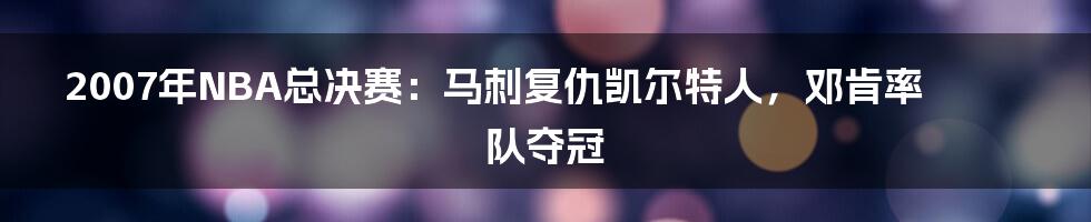 2007年NBA总决赛：马刺复仇凯尔特人，邓肯率队夺冠