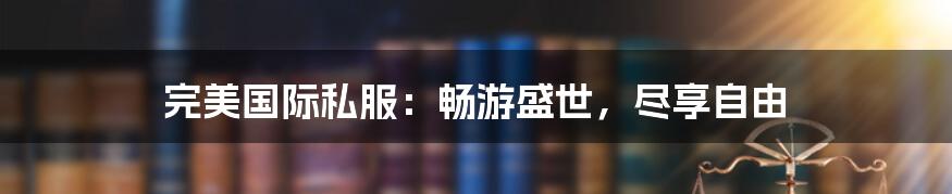 完美国际私服：畅游盛世，尽享自由