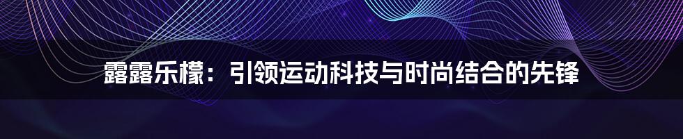 露露乐檬：引领运动科技与时尚结合的先锋