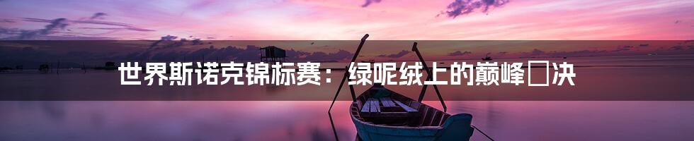 世界斯诺克锦标赛：绿呢绒上的巅峰対决