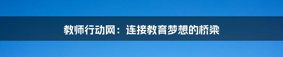 教师行动网：连接教育梦想的桥梁