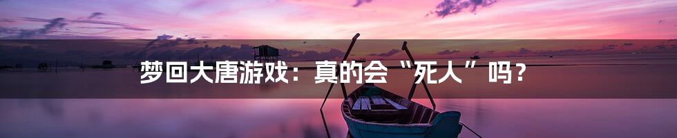 梦回大唐游戏：真的会“死人”吗？