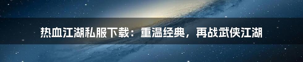 热血江湖私服下载：重温经典，再战武侠江湖