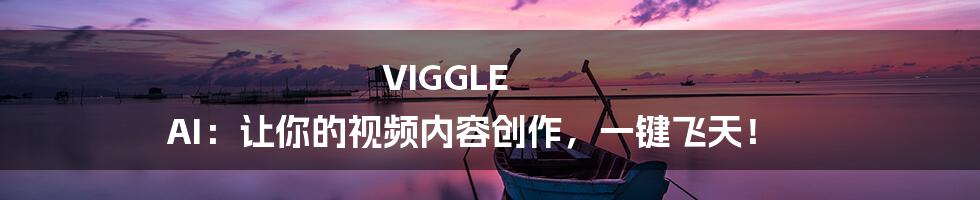 VIGGLE AI：让你的视频内容创作，一键飞天！