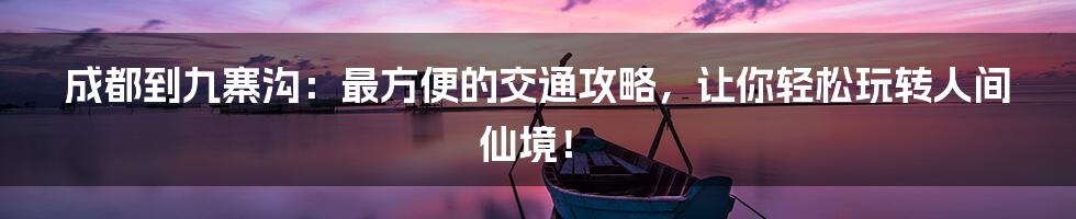 成都到九寨沟：最方便的交通攻略，让你轻松玩转人间仙境！