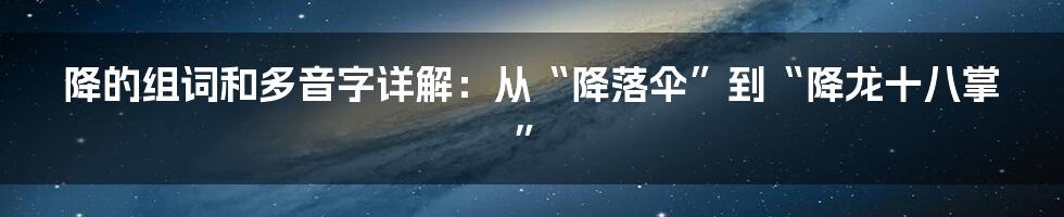 降的组词和多音字详解：从“降落伞”到“降龙十八掌”