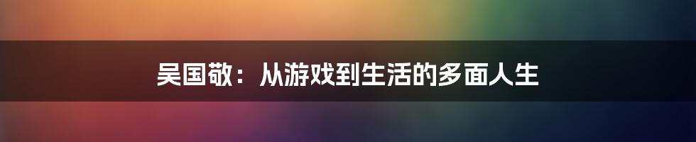 吴国敬：从游戏到生活的多面人生