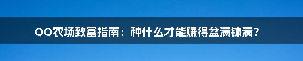 QQ农场致富指南：种什么才能赚得盆满钵满？