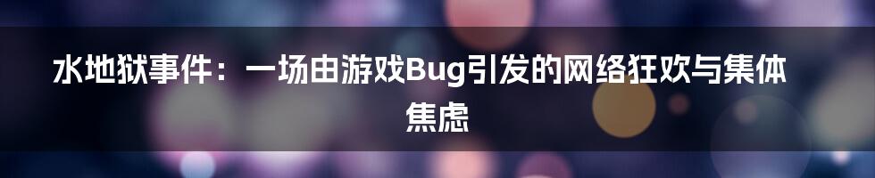 水地狱事件：一场由游戏Bug引发的网络狂欢与集体焦虑