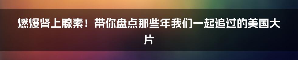 燃爆肾上腺素！带你盘点那些年我们一起追过的美国大片