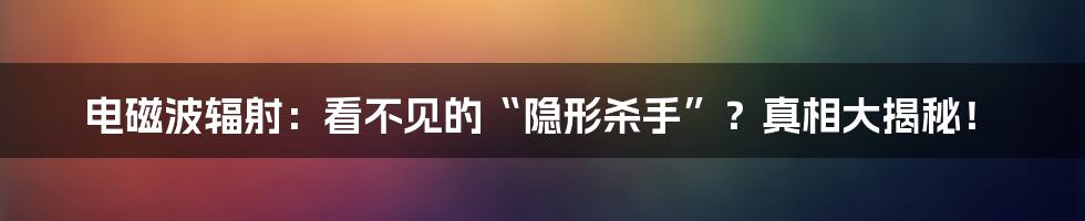 电磁波辐射：看不见的“隐形杀手”？真相大揭秘！