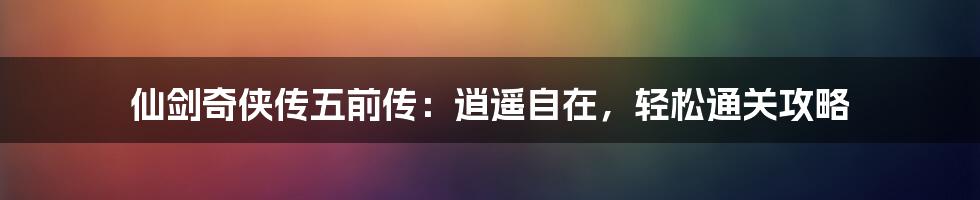 仙剑奇侠传五前传：逍遥自在，轻松通关攻略