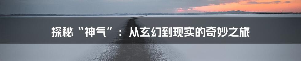 探秘“神气”：从玄幻到现实的奇妙之旅